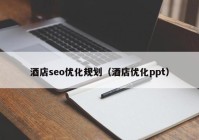 酒店seo優(yōu)化規劃（酒店優(yōu)化ppt）