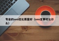 專業(yè)的seo優(yōu)化質(zhì)量好（seo主要優(yōu)化什么）