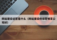 網(wǎng)站建設運營(yíng)是什么（網(wǎng)站建設和運營(yíng)哪家公司好）