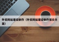 外貿網(wǎng)站建設制作（外貿網(wǎng)站建設制作報價(jià)方案）
