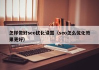 怎樣做好seo優(yōu)化設置（seo怎么優(yōu)化效果更好）