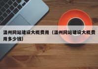 溫州網(wǎng)站建設大概費用（溫州網(wǎng)站建設大概費用多少錢(qián)）