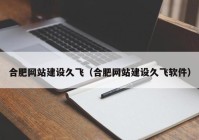 合肥網(wǎng)站建設久飛（合肥網(wǎng)站建設久飛軟件）