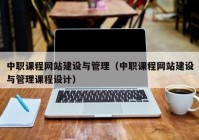 中職課程網(wǎng)站建設與管理（中職課程網(wǎng)站建設與管理課程設計）