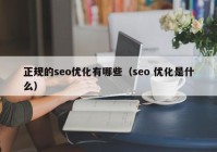 正規(guī)的seo優(yōu)化有哪些（seo 優(yōu)化是什么）