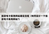 旅游電子商務(wù)網(wǎng)站建設流程（如何設計一個(gè)旅游電子商務(wù)網(wǎng)站?）