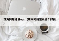 珠海網(wǎng)站建設(shè)app（珠海網(wǎng)站建設(shè)哪個(gè)好薇）
