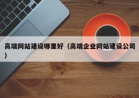 高端網(wǎng)站建設哪里好（高端企業(yè)網(wǎng)站建設公司）