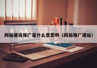 網(wǎng)站建設推廣是什么意思?。ňW(wǎng)站推廣建站）