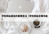 學(xué)校網(wǎng)站建設的重要意義（學(xué)校網(wǎng)站主要功能）