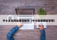 中小企業(yè)網(wǎng)站建設制作（中小企業(yè)網(wǎng)站管理）