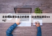 企業(yè)網(wǎng)站建設自己的官網(wǎng)（企業(yè)網(wǎng)站建設wang）