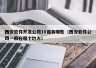 西安軟件開發(fā)公司10強(qiáng)有哪些（西安軟件公司一般在哪個(gè)地方）