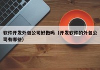 軟件開發(fā)外包公司好做嗎（開發(fā)軟件的外包公司有哪些）