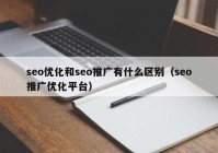 seo優(yōu)化和seo推廣有什么區(qū)別（seo推廣優(yōu)化平臺(tái)）