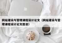 網(wǎng)站建設與管理課程設計論文（網(wǎng)站建設與管理課程設計論文題目）