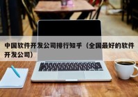 中國軟件開發(fā)公司排行知乎（全國最好的軟件開發(fā)公司）