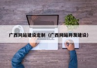 廣西網(wǎng)站建設定制（廣西網(wǎng)站開(kāi)發(fā)建設）