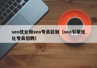 seo優(yōu)化和seo專員區(qū)別（seo引擎優(yōu)化專員招聘）