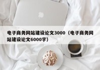 電子商務(wù)網(wǎng)站建設論文3000（電子商務(wù)網(wǎng)站建設論文6000字）