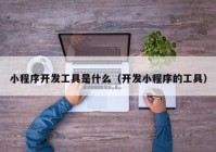 小程序開(kāi)發(fā)工具是什么（開(kāi)發(fā)小程序的工具）