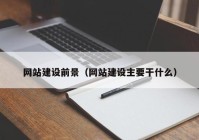 網(wǎng)站建設前景（網(wǎng)站建設主要干什么）