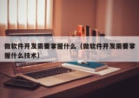 做軟件開發(fā)需要掌握什么（做軟件開發(fā)需要掌握什么技術(shù)）