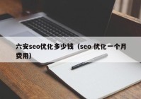 六安seo優(yōu)化多少錢(qián)（seo 優(yōu)化一個(gè)月費用）