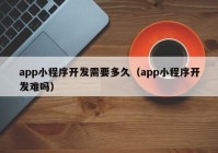 app小程序開(kāi)發(fā)需要多久（app小程序開(kāi)發(fā)難嗎）