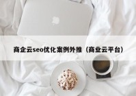 商企云seo優(yōu)化案例外推（商業(yè)云平臺）
