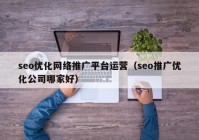 seo優(yōu)化網絡推廣平臺運營（seo推廣優(yōu)化公司哪家好）