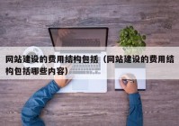 網(wǎng)站建設的費用結構包括（網(wǎng)站建設的費用結構包括哪些內容）
