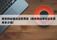 西安網(wǎng)站建設運營(yíng)費用（西安網(wǎng)站建設運營(yíng)費用多少錢(qián)）