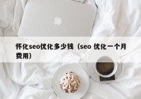 懷化seo優(yōu)化多少錢(qián)（seo 優(yōu)化一個(gè)月費用）