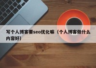 寫(xiě)個(gè)人博客要seo優(yōu)化嘛（個(gè)人博客做什么內容好）