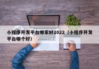 小程序開(kāi)發(fā)平臺哪家好2022（小程序開(kāi)發(fā)平臺哪個(gè)好）
