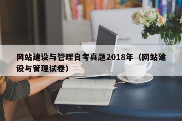網(wǎng)站建設與管理自考真題2018年(網(wǎng)站建設與管理試卷)