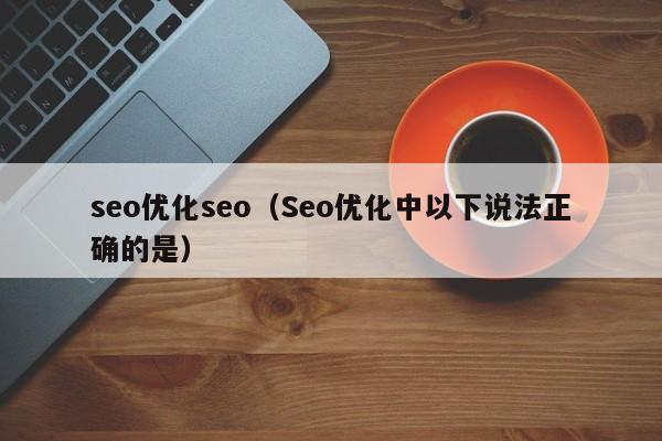 seo優(yōu)化seo(Seo優(yōu)化中以下說(shuō)法正確的是)