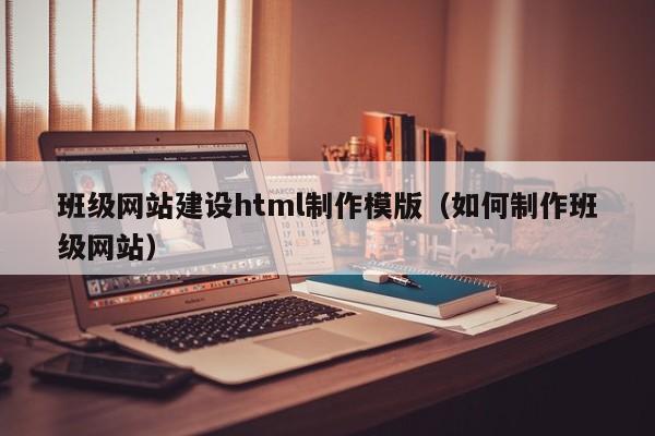 班級網(wǎng)站建設html制作模版(如何制作班級網(wǎng)站)