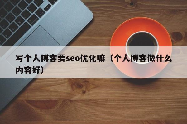 寫(xiě)個(gè)人博客要seo優(yōu)化嘛(個(gè)人博客做什么內容好)