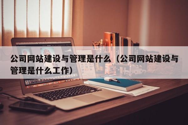 公司網(wǎng)站建設與管理是什么(公司網(wǎng)站建設與管理是什么工作)