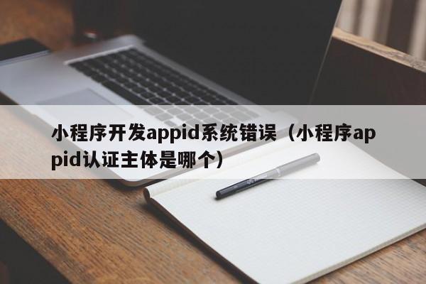 小程序開(kāi)發(fā)appid系統錯誤(小程序appid認證主體是哪個(gè))