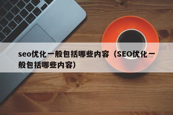 seo優(yōu)化一般包括哪些內容(SEO優(yōu)化一般包括哪些內容)