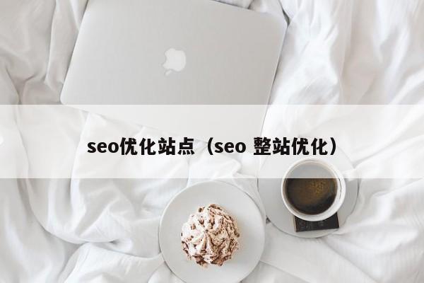 seo優(yōu)化站點(diǎn)(seo 整站優(yōu)化)