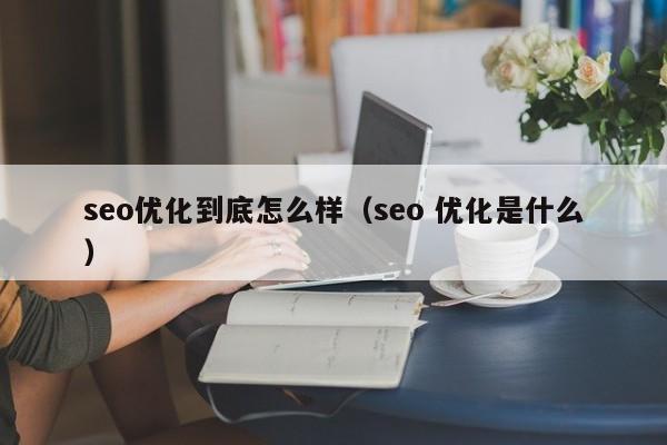 seo優(yōu)化到底怎么樣(seo 優(yōu)化是什么)