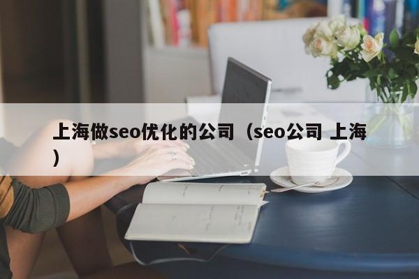 上海做seo優(yōu)化的公司(seo公司 上海)