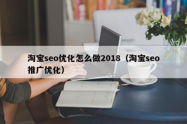 淘寶seo優(yōu)化怎么做2018(淘寶seo推廣優(yōu)化)