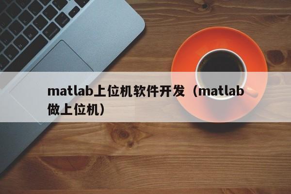 matlab上位機軟件開(kāi)發(fā)(matlab做上位機)