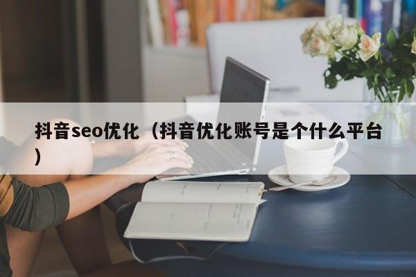 抖音seo優(yōu)化(抖音優(yōu)化賬號是個(gè)什么平臺)
