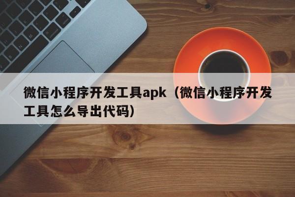 微信小程序開(kāi)發(fā)工具apk(微信小程序開(kāi)發(fā)工具怎么導出代碼)